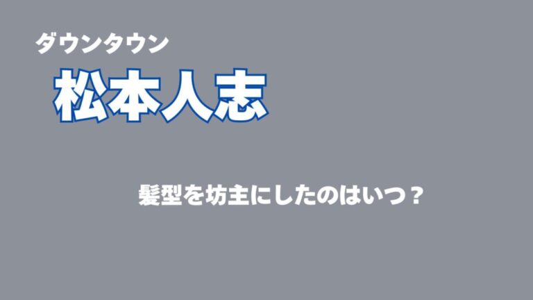 松本人志が髪型を坊主にしたのはいつ？