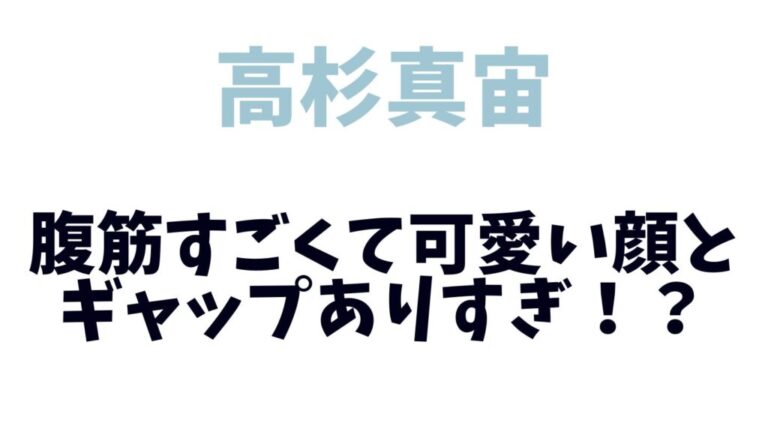 高杉真宙は顔可愛いのに腹筋すごくてギャップありすぎ